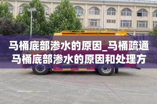 马桶底部渗水的原因_马桶疏通马桶底部渗水的原因和处理方法