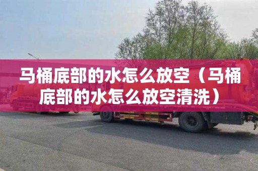 马桶底部的水怎么放空（马桶底部的水怎么放空清洗）