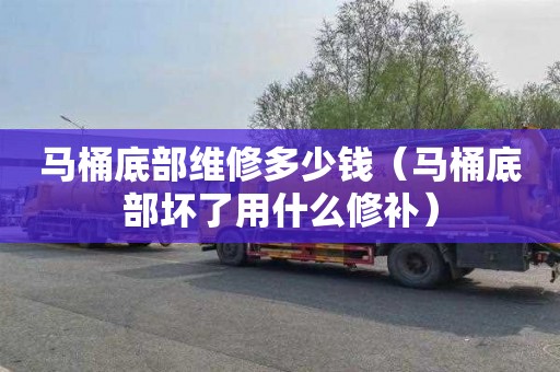 马桶底部维修多少钱（马桶底部坏了用什么修补）