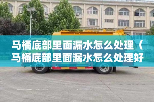 马桶底部里面漏水怎么处理（马桶底部里面漏水怎么处理好）