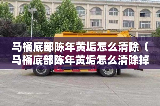 马桶底部陈年黄垢怎么清除（马桶底部陈年黄垢怎么清除掉）