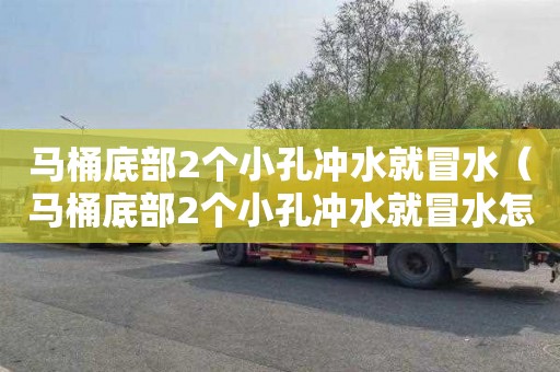 马桶底部2个小孔冲水就冒水（马桶底部2个小孔冲水就冒水怎么解决）