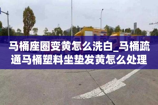 马桶座圈变黄怎么洗白_马桶疏通马桶塑料坐垫发黄怎么处理