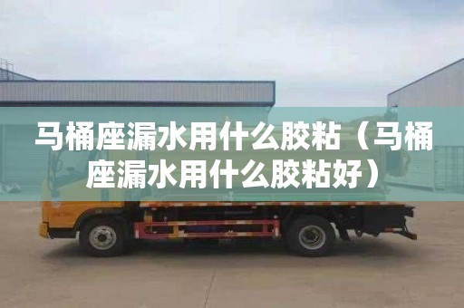 马桶座漏水用什么胶粘（马桶座漏水用什么胶粘好）
