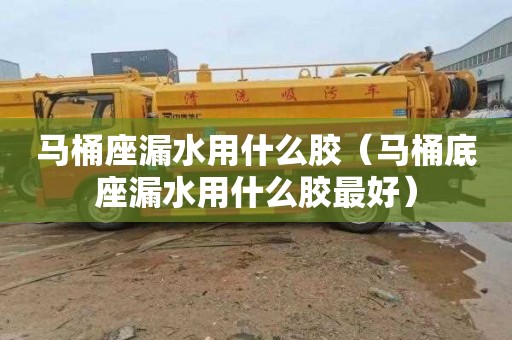 马桶座漏水用什么胶（马桶底座漏水用什么胶最好）