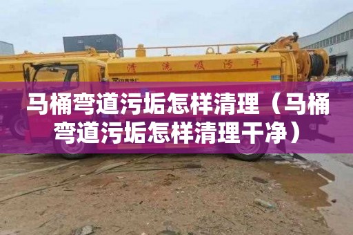 马桶弯道污垢怎样清理（马桶弯道污垢怎样清理干净）