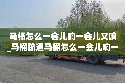 马桶怎么一会儿响一会儿又响_马桶疏通马桶怎么一会儿响一会儿又响呢