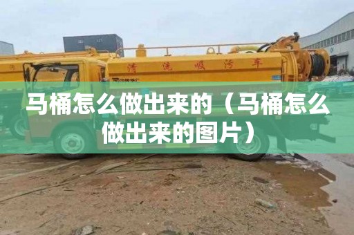 马桶怎么做出来的（马桶怎么做出来的图片）