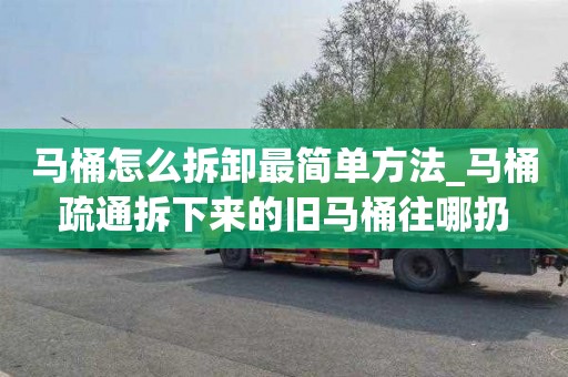 马桶怎么拆卸最简单方法_马桶疏通拆下来的旧马桶往哪扔