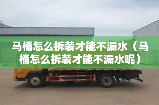 马桶怎么拆装才能不漏水（马桶怎么拆装才能不漏水呢）
