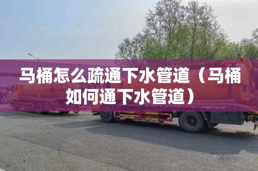 马桶怎么疏通下水管道（马桶如何通下水管道）