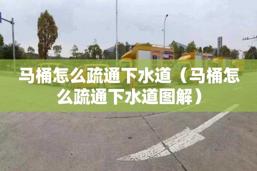 马桶怎么疏通下水道（马桶怎么疏通下水道图解）