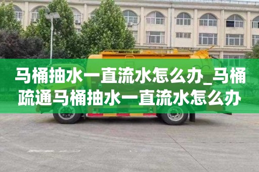 马桶抽水一直流水怎么办_马桶疏通马桶抽水一直流水怎么办啊