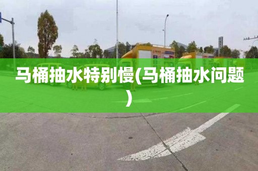 马桶抽水特别慢(马桶抽水问题)