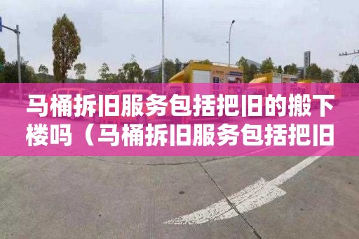马桶拆旧服务包括把旧的搬下楼吗（马桶拆旧服务包括把旧的搬下楼吗对吗）