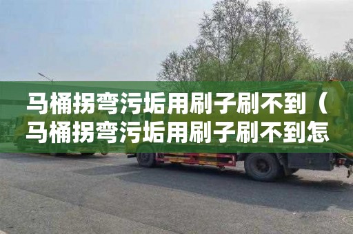 马桶拐弯污垢用刷子刷不到（马桶拐弯污垢用刷子刷不到怎么办）
