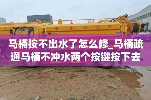 马桶按不出水了怎么修_马桶疏通马桶不冲水两个按键按下去没反应