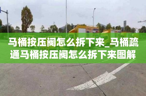 马桶按压阀怎么拆下来_马桶疏通马桶按压阀怎么拆下来图解