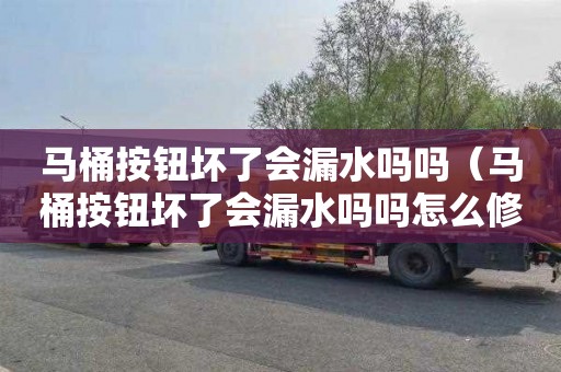 马桶按钮坏了会漏水吗吗（马桶按钮坏了会漏水吗吗怎么修）