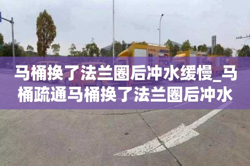 马桶换了法兰圈后冲水缓慢_马桶疏通马桶换了法兰圈后冲水缓慢怎么办