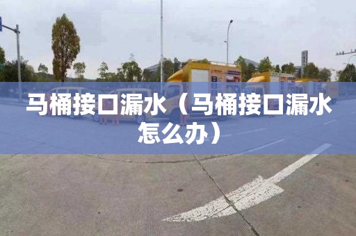 马桶接口漏水（马桶接口漏水怎么办）