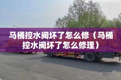 马桶控水阀坏了怎么修（马桶控水阀坏了怎么修理）