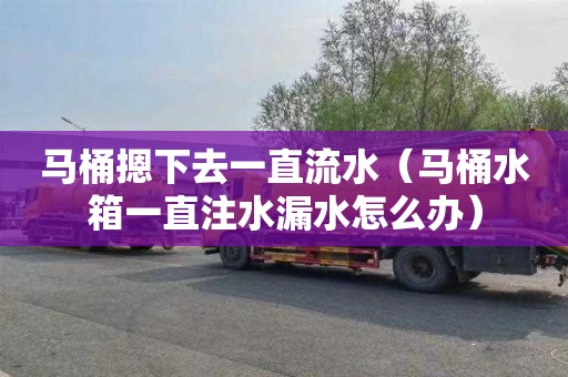 马桶摁下去一直流水（马桶水箱一直注水漏水怎么办）