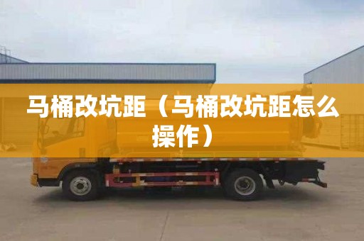 马桶改坑距（马桶改坑距怎么操作）
