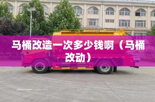 马桶改造一次多少钱啊（马桶改动）
