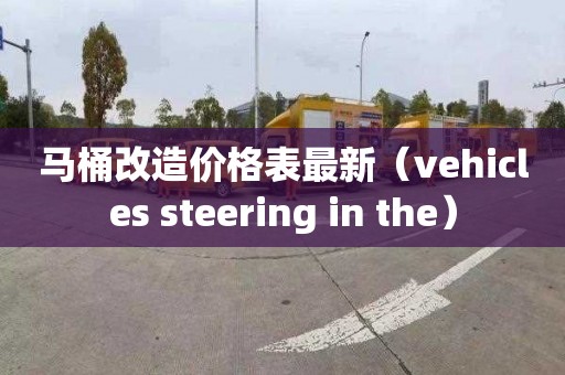 马桶改造价格表最新（vehicles steering in the）