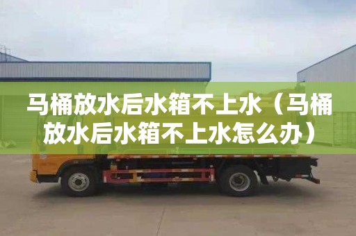 马桶放水后水箱不上水（马桶放水后水箱不上水怎么办）