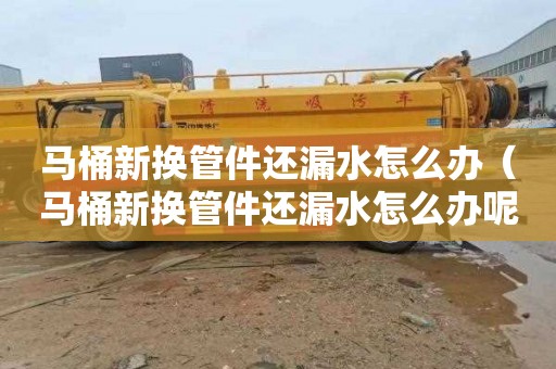 马桶新换管件还漏水怎么办（马桶新换管件还漏水怎么办呢）