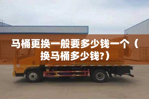 马桶更换一般要多少钱一个（换马桶多少钱?）