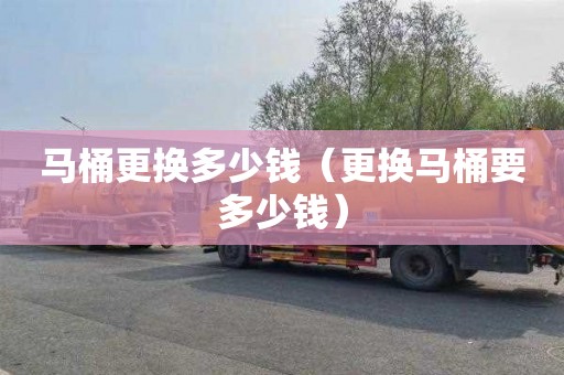 马桶更换多少钱（更换马桶要多少钱）