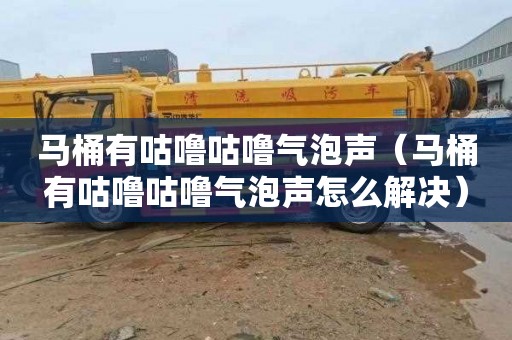 马桶有咕噜咕噜气泡声（马桶有咕噜咕噜气泡声怎么解决）
