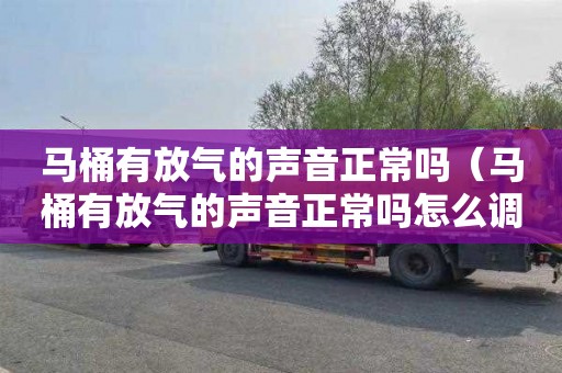 马桶有放气的声音正常吗（马桶有放气的声音正常吗怎么调）