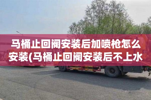 马桶止回阀安装后加喷枪怎么安装(马桶止回阀安装后不上水了)