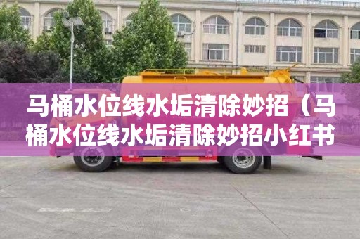 马桶水位线水垢清除妙招（马桶水位线水垢清除妙招小红书）
