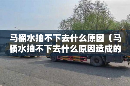 马桶水抽不下去什么原因（马桶水抽不下去什么原因造成的）