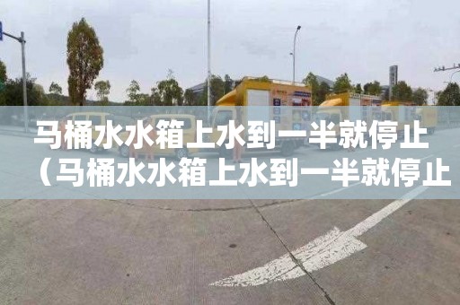 马桶水水箱上水到一半就停止（马桶水水箱上水到一半就停止浮球不下沉）