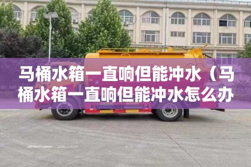 马桶水箱一直响但能冲水（马桶水箱一直响但能冲水怎么办）