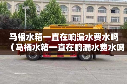 马桶水箱一直在响漏水费水吗（马桶水箱一直在响漏水费水吗怎么办）