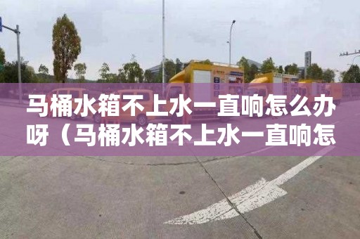 马桶水箱不上水一直响怎么办呀（马桶水箱不上水一直响怎么办呀怎么解决）