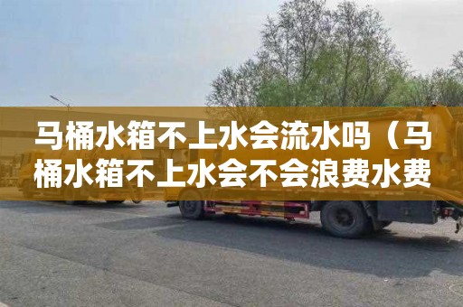 马桶水箱不上水会流水吗（马桶水箱不上水会不会浪费水费）