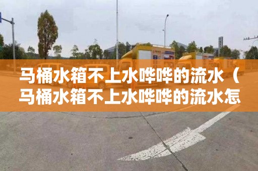 马桶水箱不上水哗哗的流水（马桶水箱不上水哗哗的流水怎么解决）