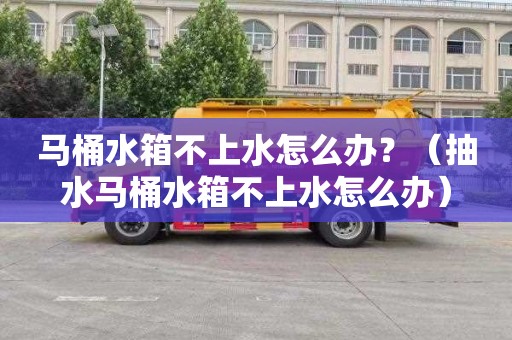 马桶水箱不上水怎么办？（抽水马桶水箱不上水怎么办）