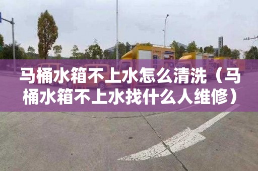 马桶水箱不上水怎么清洗（马桶水箱不上水找什么人维修）
