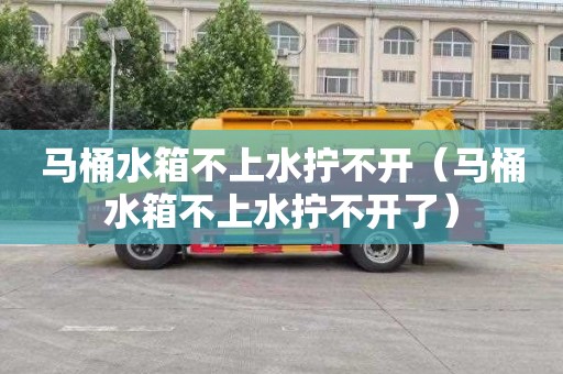 马桶水箱不上水拧不开（马桶水箱不上水拧不开了）