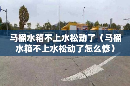 马桶水箱不上水松动了（马桶水箱不上水松动了怎么修）