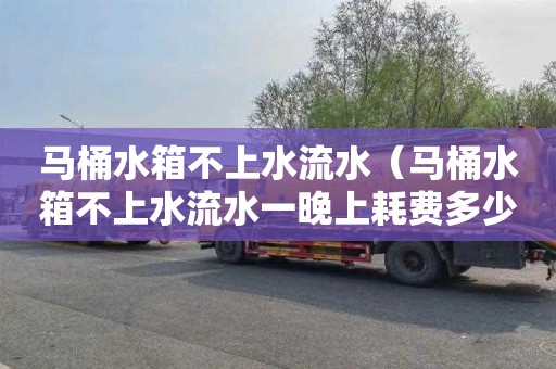 马桶水箱不上水流水（马桶水箱不上水流水一晚上耗费多少吨?）